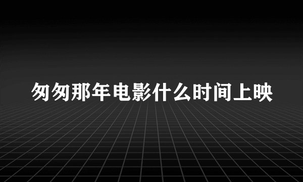 匆匆那年电影什么时间上映