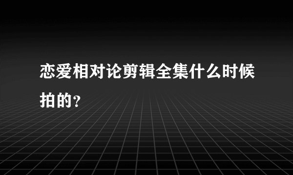恋爱相对论剪辑全集什么时候拍的？