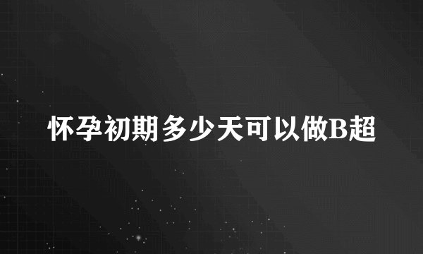 怀孕初期多少天可以做B超