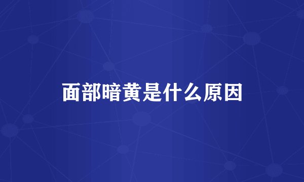 面部暗黄是什么原因