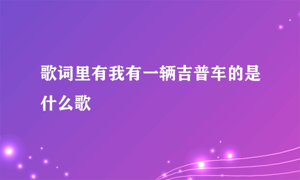 歌词里有我有一辆吉普车的是什么歌