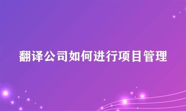 翻译公司如何进行项目管理