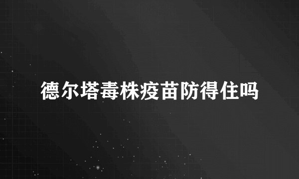 德尔塔毒株疫苗防得住吗