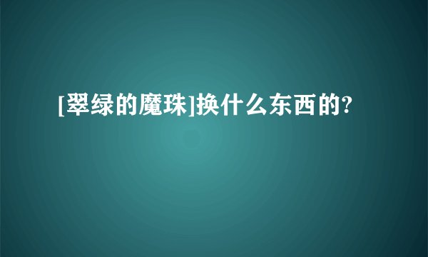 [翠绿的魔珠]换什么东西的?