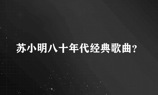 苏小明八十年代经典歌曲？