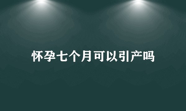 怀孕七个月可以引产吗