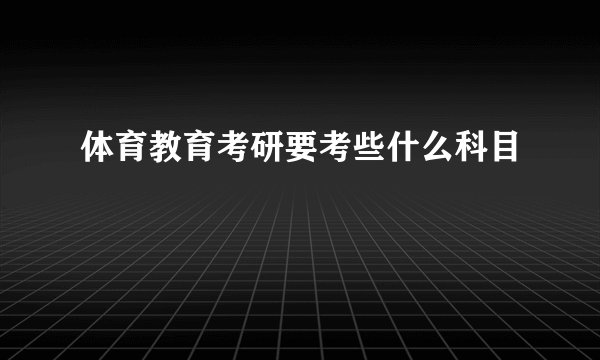 体育教育考研要考些什么科目