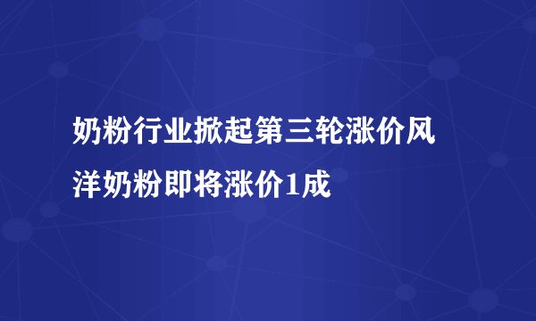 奶粉行业掀起第三轮涨价风 洋奶粉即将涨价1成