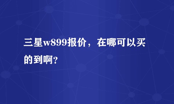 三星w899报价，在哪可以买的到啊？