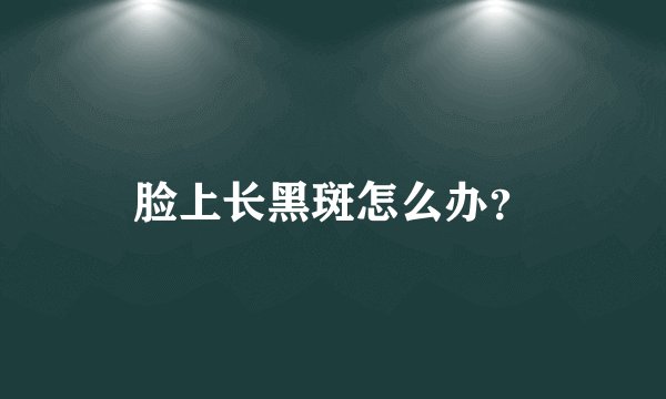 脸上长黑斑怎么办？
