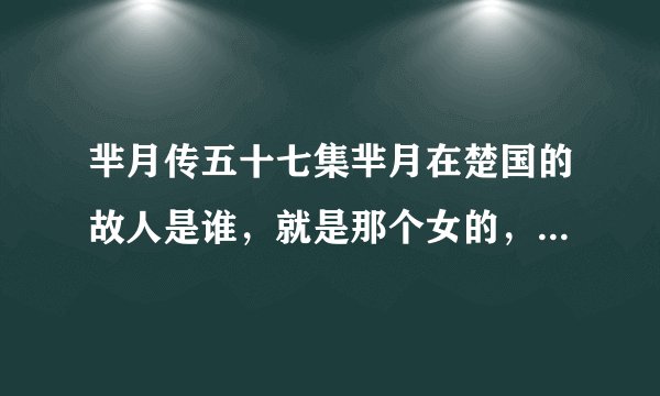 芈月传五十七集芈月在楚国的故人是谁，就是那个女的，是谁饰演的角色？