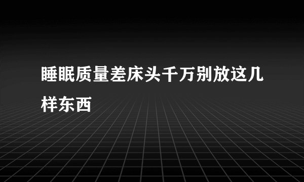 睡眠质量差床头千万别放这几样东西
