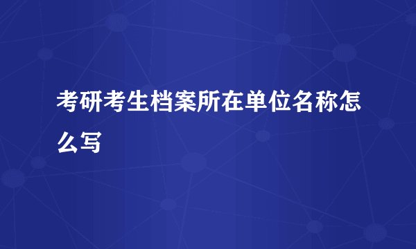 考研考生档案所在单位名称怎么写