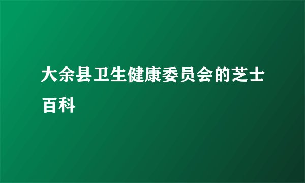 大余县卫生健康委员会的芝士百科