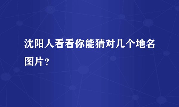 沈阳人看看你能猜对几个地名图片？