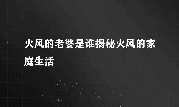 火风的老婆是谁揭秘火风的家庭生活