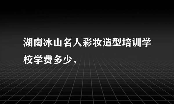 湖南冰山名人彩妆造型培训学校学费多少，
