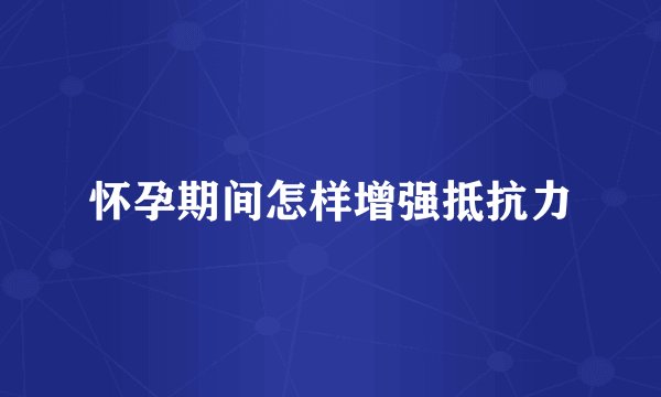 怀孕期间怎样增强抵抗力