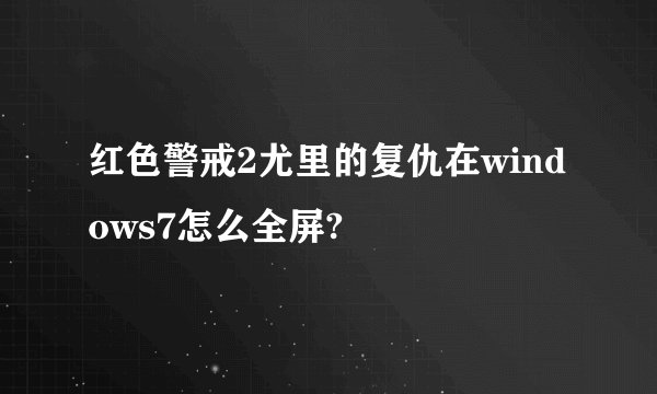 红色警戒2尤里的复仇在windows7怎么全屏?