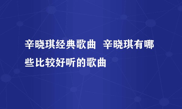 辛晓琪经典歌曲  辛晓琪有哪些比较好听的歌曲