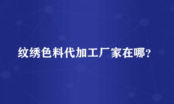 纹绣色料代加工厂家在哪？