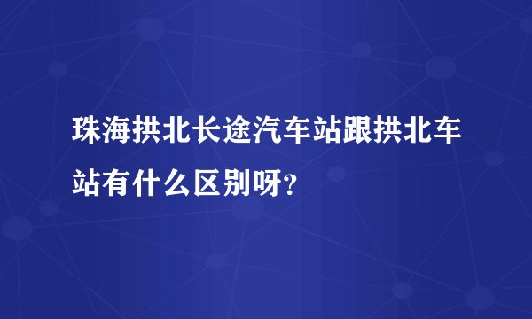 珠海拱北长途汽车站跟拱北车站有什么区别呀？