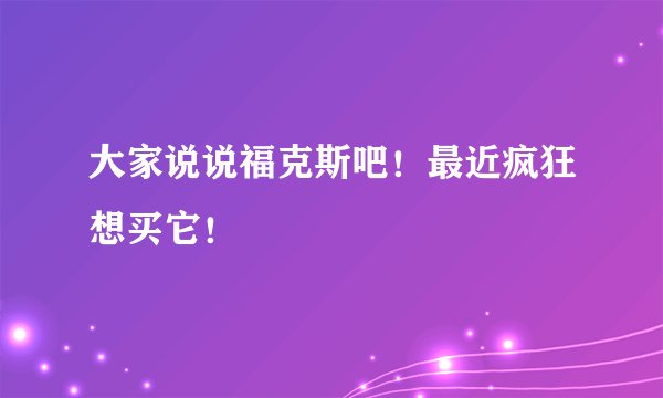 大家说说福克斯吧！最近疯狂想买它！