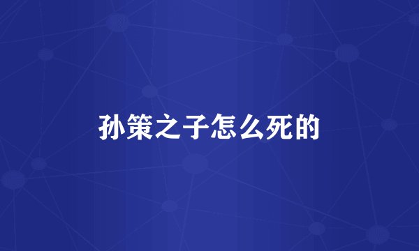 孙策之子怎么死的