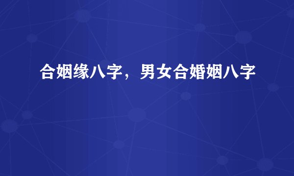 合姻缘八字，男女合婚姻八字