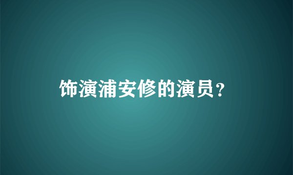 饰演浦安修的演员？