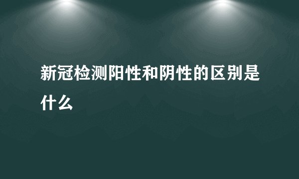 新冠检测阳性和阴性的区别是什么