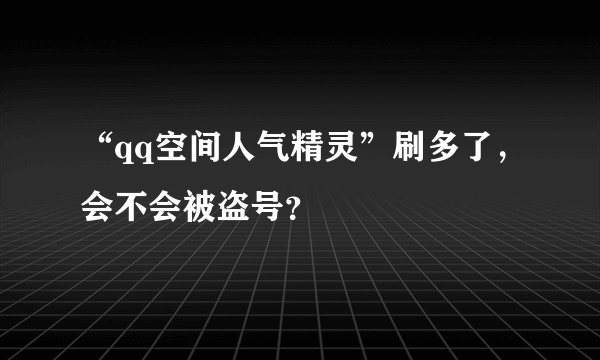 “qq空间人气精灵”刷多了，会不会被盗号？