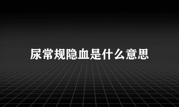 尿常规隐血是什么意思