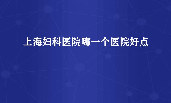 上海妇科医院哪一个医院好点
