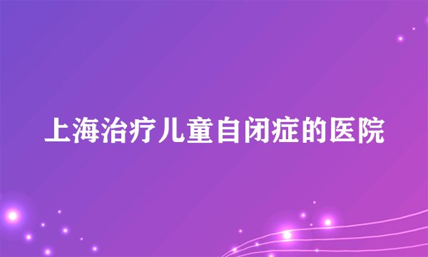 上海治疗儿童自闭症的医院