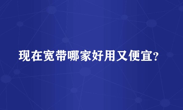 现在宽带哪家好用又便宜?