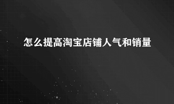 怎么提高淘宝店铺人气和销量