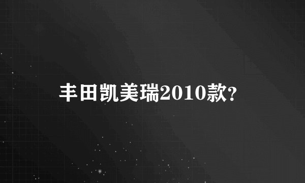 丰田凯美瑞2010款？
