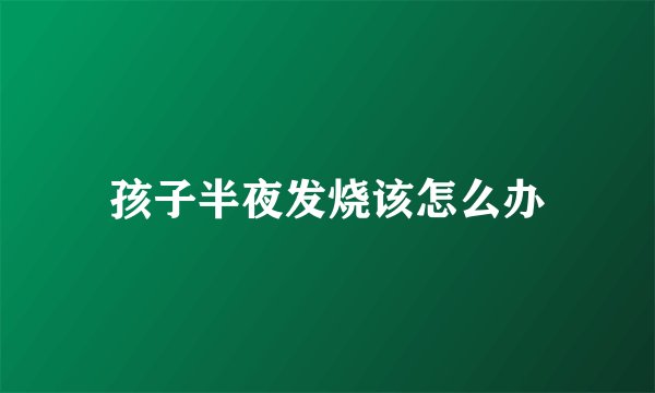 孩子半夜发烧该怎么办