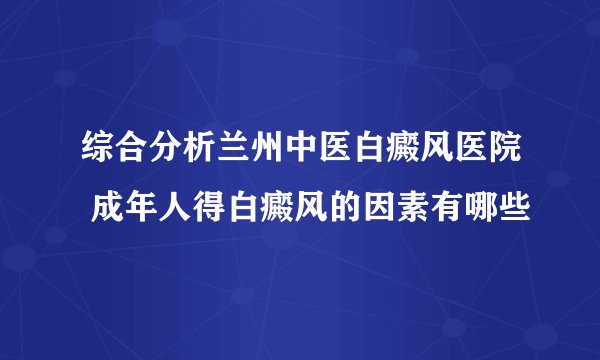 综合分析兰州中医白癜风医院 成年人得白癜风的因素有哪些