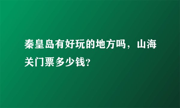 秦皇岛有好玩的地方吗，山海关门票多少钱？