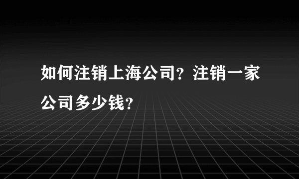 如何注销上海公司？注销一家公司多少钱？
