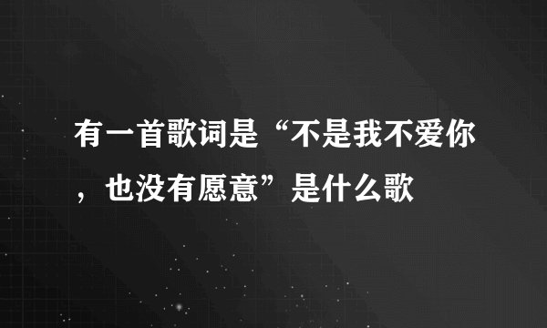 有一首歌词是“不是我不爱你，也没有愿意”是什么歌