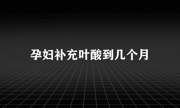 孕妇补充叶酸到几个月