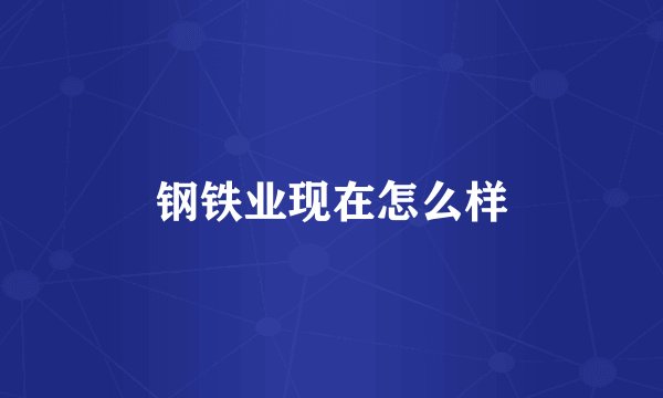 钢铁业现在怎么样