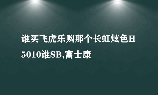 谁买飞虎乐购那个长虹炫色H5010谁SB,富士康