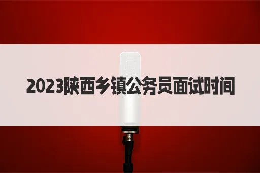 2022陕西乡镇公务员面试时间具体什么时候？