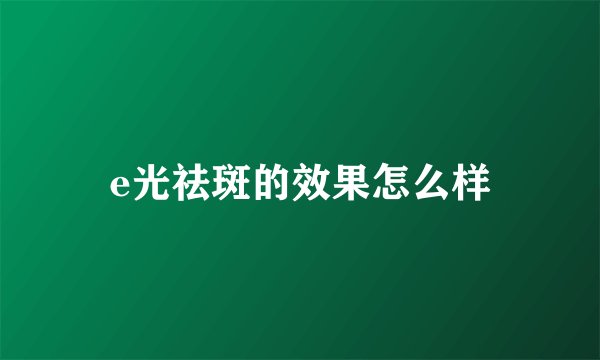 e光祛斑的效果怎么样