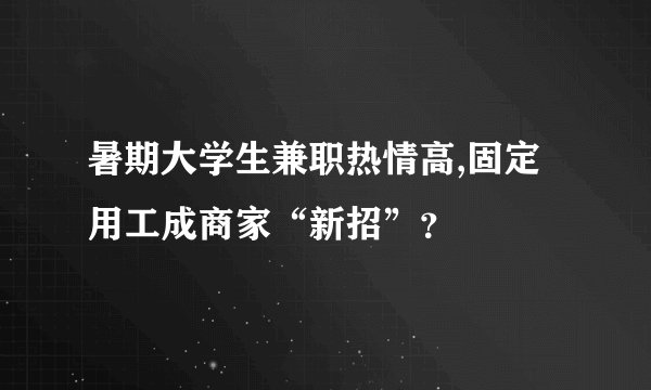 暑期大学生兼职热情高,固定用工成商家“新招”？