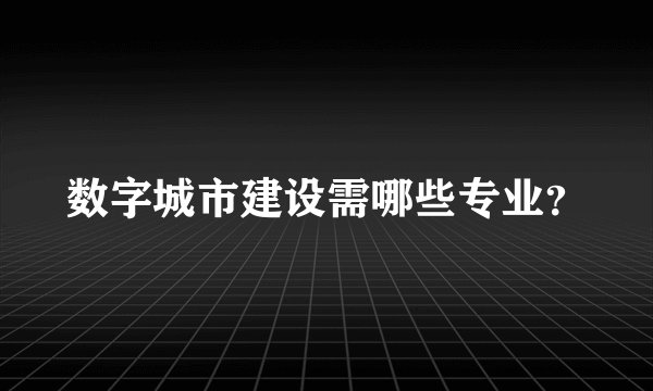 数字城市建设需哪些专业？